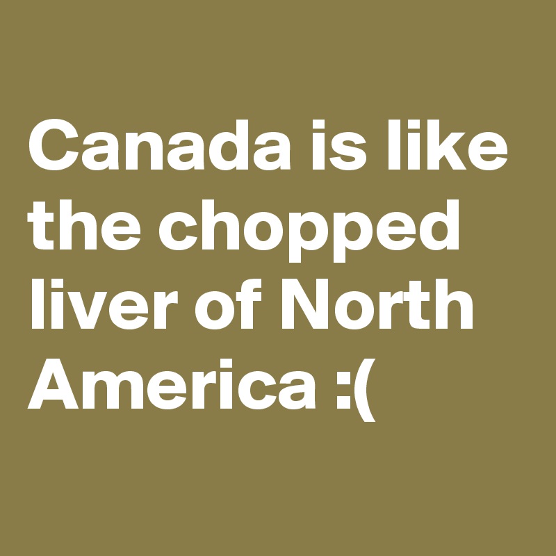 
Canada is like the chopped liver of North America :(

