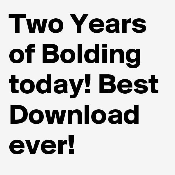 Two Years of Bolding today! Best Download ever!