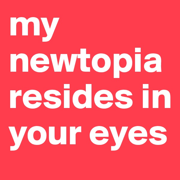 my newtopia resides in your eyes 