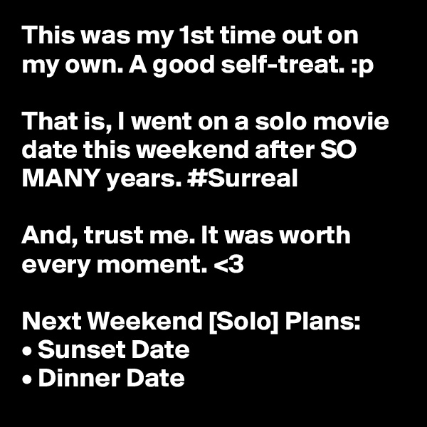 This was my 1st time out on my own. A good self-treat. :p

That is, I went on a solo movie date this weekend after SO MANY years. #Surreal

And, trust me. It was worth every moment. <3

Next Weekend [Solo] Plans: 
• Sunset Date
• Dinner Date