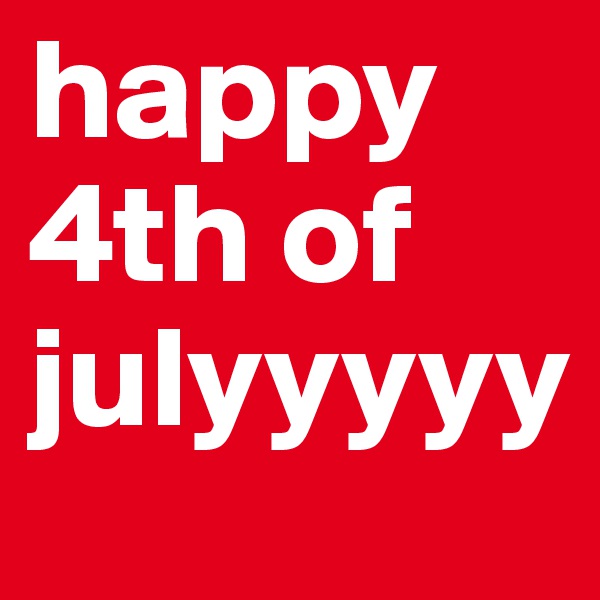 happy 4th of julyyyyy