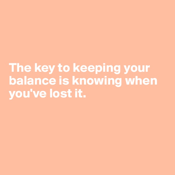 



The key to keeping your balance is knowing when you've lost it.




