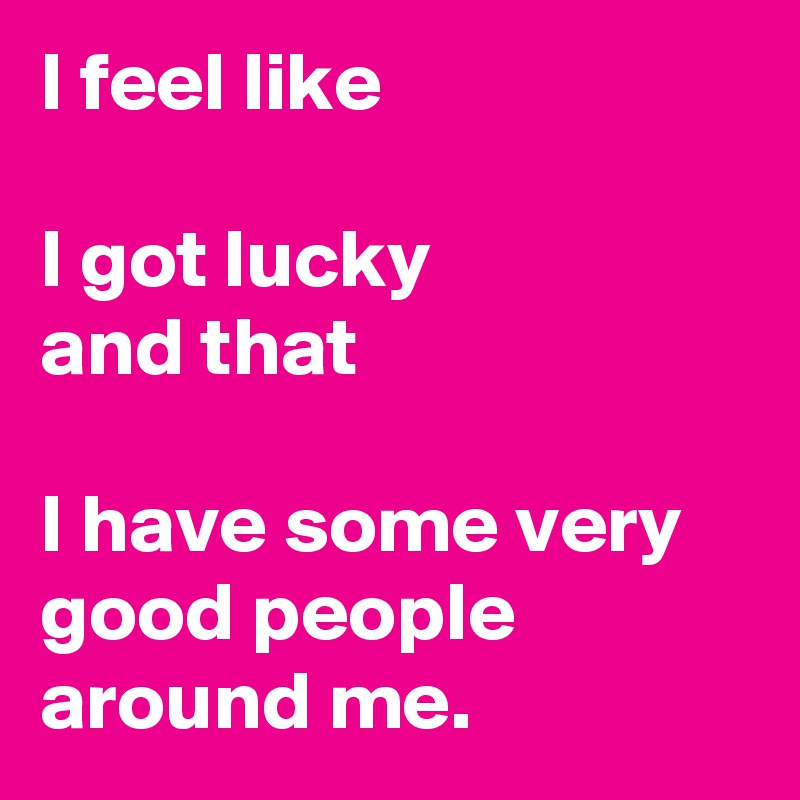 I feel like 

I got lucky 
and that 

I have some very good people around me.