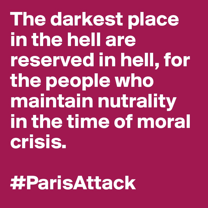 The darkest place in the hell are reserved in hell, for the people who maintain nutrality in the time of moral crisis. 

#ParisAttack