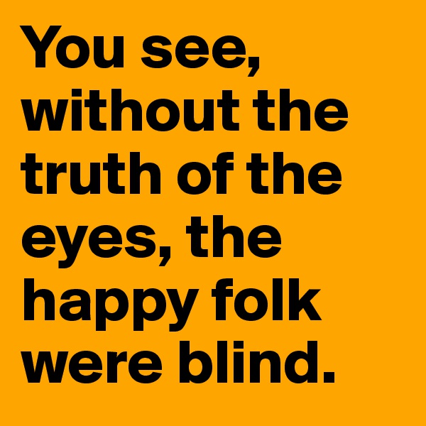 You see, without the truth of the eyes, the happy folk were blind.