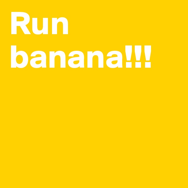 Run banana!!!


