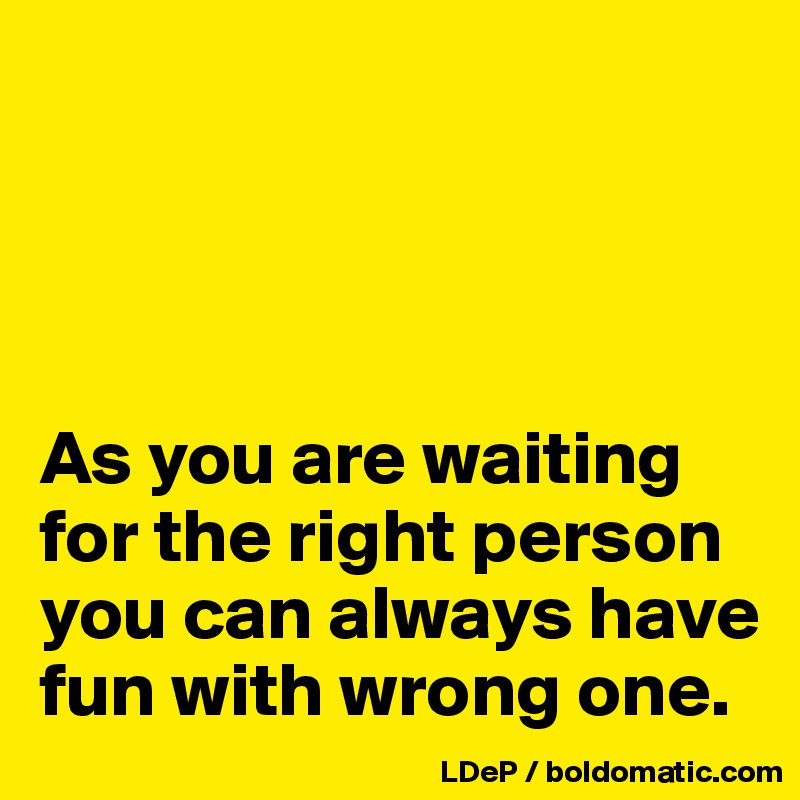 




As you are waiting for the right person you can always have fun with wrong one. 