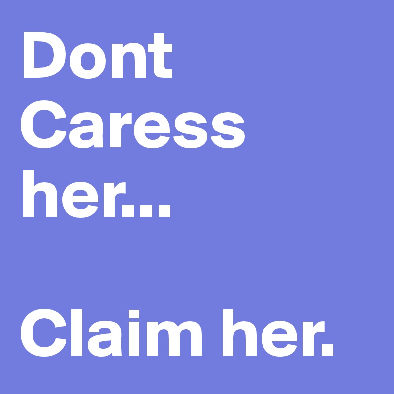 Dont Caress her...

Claim her.