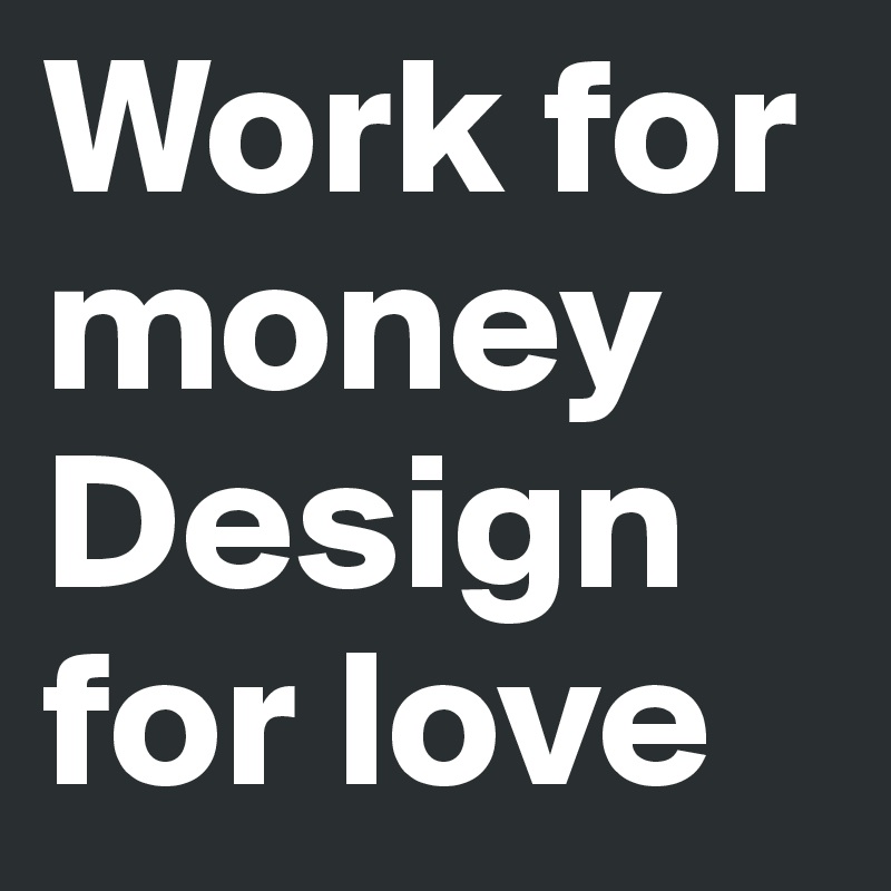 Work for money
Design for love                