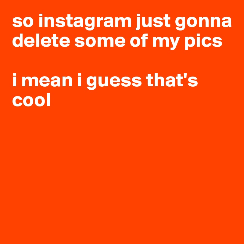 so instagram just gonna delete some of my pics

i mean i guess that's cool




