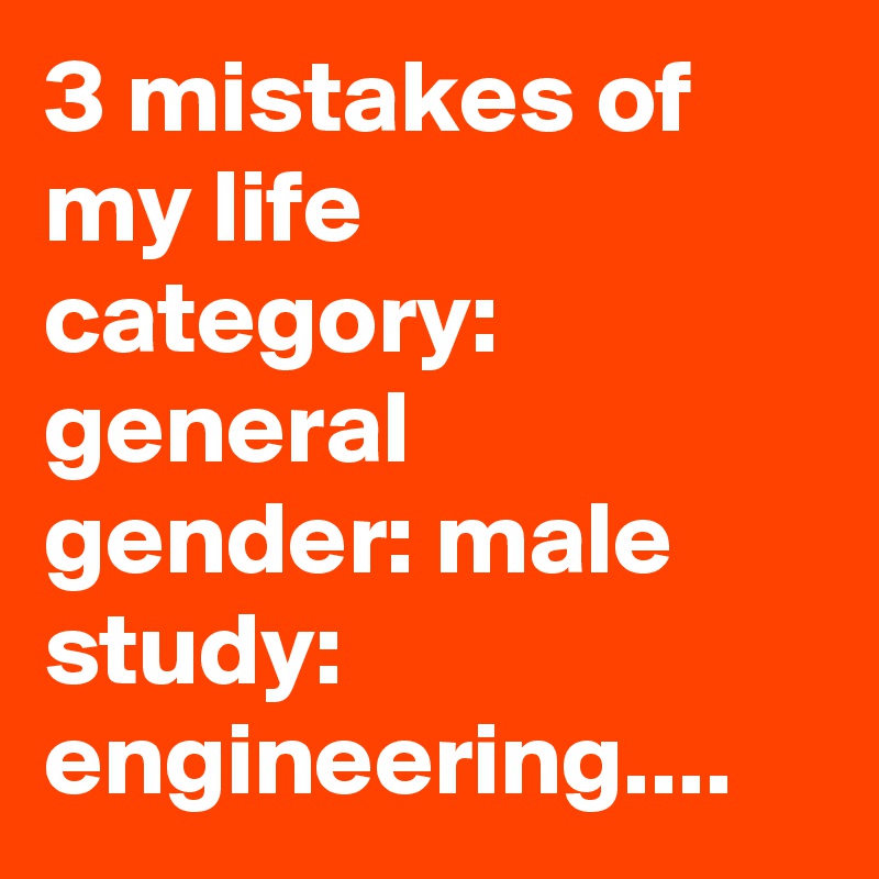 3 mistakes of my life
category: general
gender: male
study: engineering....