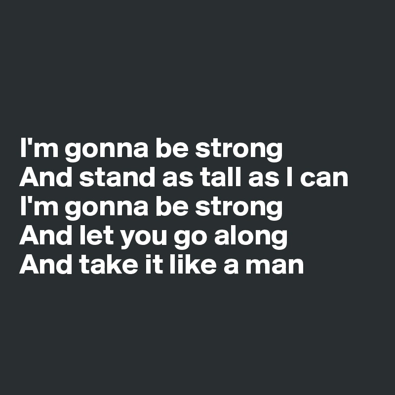 



I'm gonna be strong
And stand as tall as I can
I'm gonna be strong
And let you go along
And take it like a man


