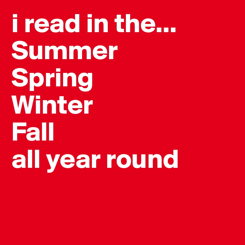 i read in the...
Summer
Spring 
Winter
Fall
all year round

