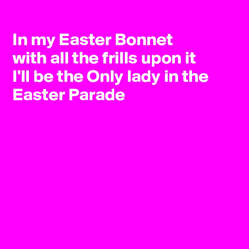 
In my Easter Bonnet
with all the frills upon it
I'll be the Only lady in the 
Easter Parade






