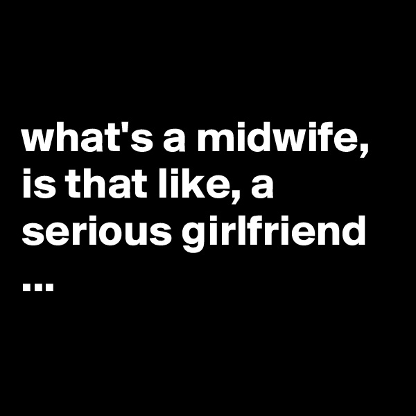 

what's a midwife, is that like, a serious girlfriend ...

