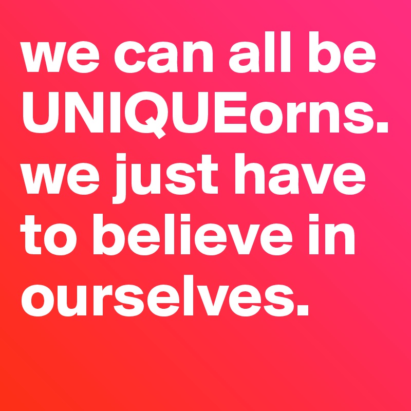 we can all be UNIQUEorns. we just have to believe in ourselves.