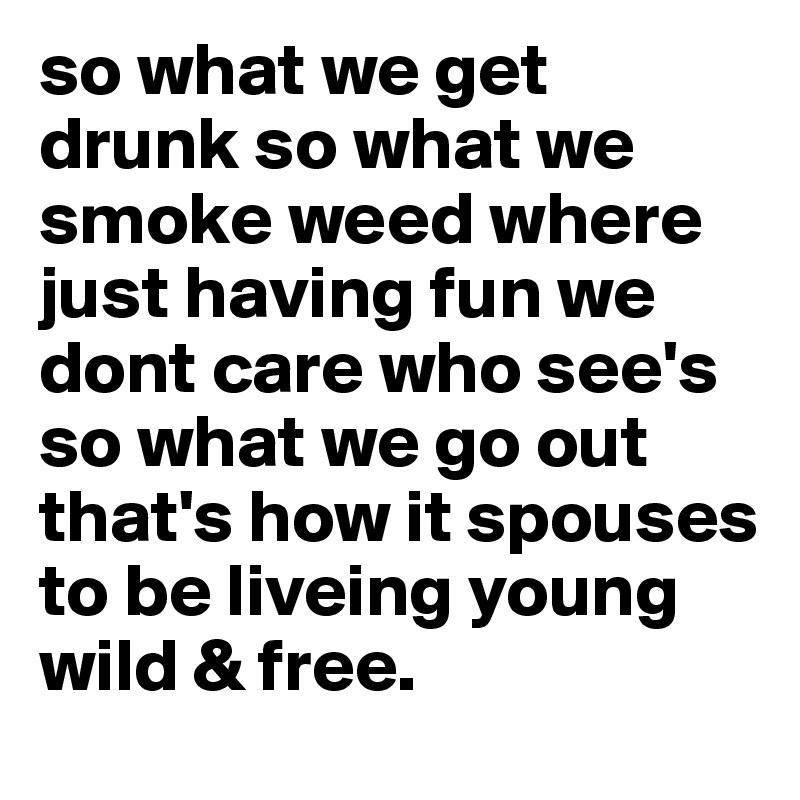 so what we get drunk so what we smoke weed where just having fun we dont care who see's so what we go out that's how it spouses to be liveing young wild & free. 