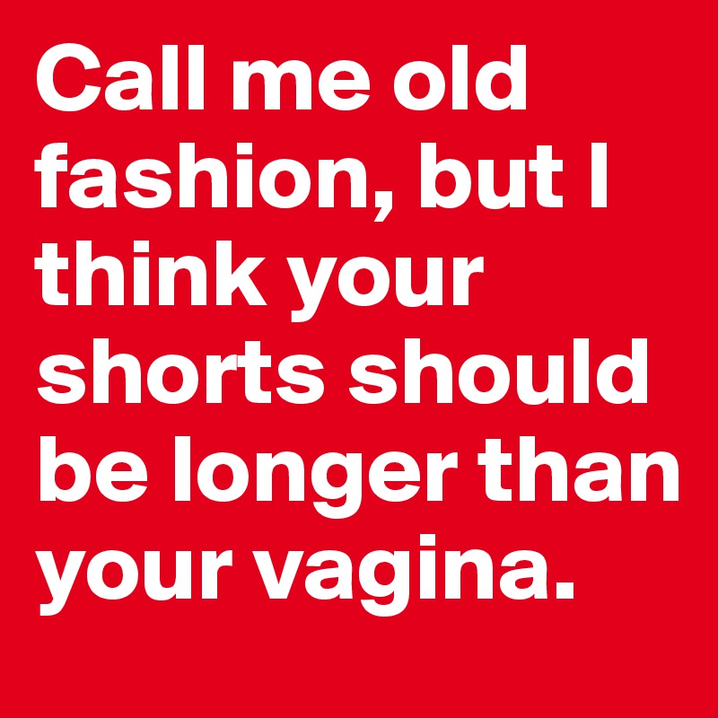 Call me old fashion, but I think your shorts should be longer than your vagina.