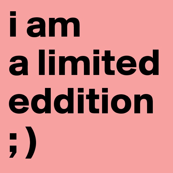 i am 
a limited
eddition
; )