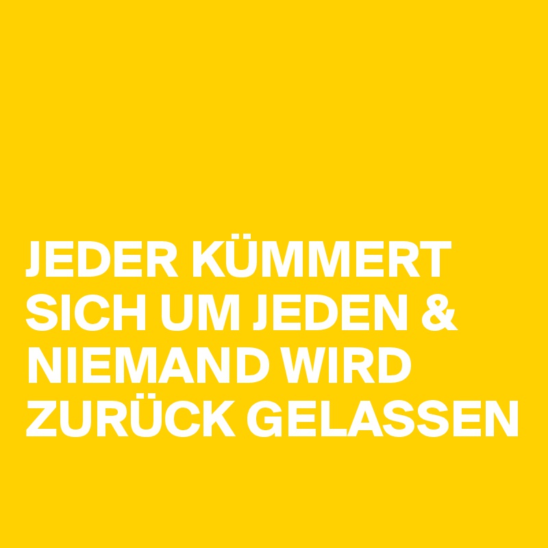 



JEDER KÜMMERT SICH UM JEDEN & NIEMAND WIRD ZURÜCK GELASSEN 
