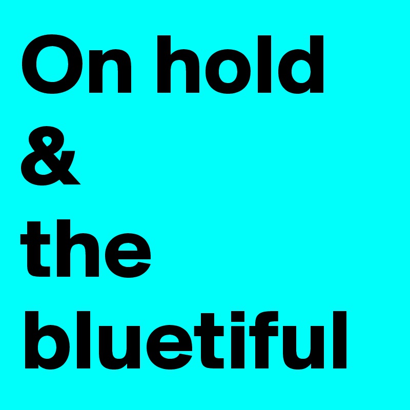 On hold & 
the bluetiful