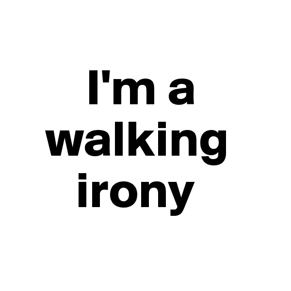 
       I'm a 
   walking 
      irony
