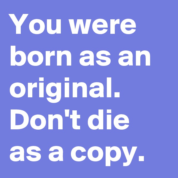 You were born as an original. Don't die as a copy. 