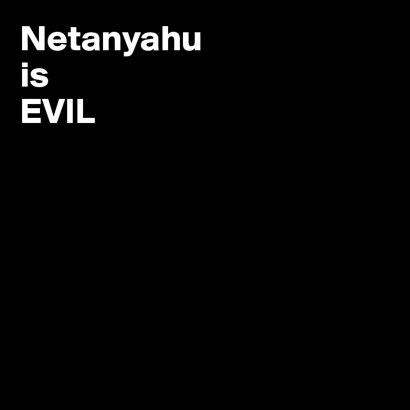 Netanyahu 
is
EVIL






