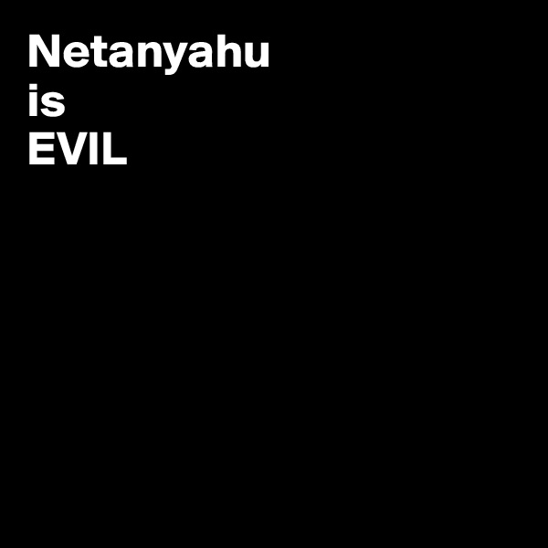 Netanyahu 
is
EVIL






