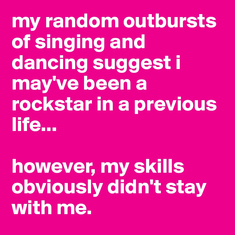my random outbursts of singing and dancing suggest i may've been a rockstar in a previous life...

however, my skills obviously didn't stay with me.