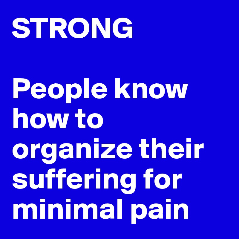 STRONG

People know how to organize their suffering for minimal pain