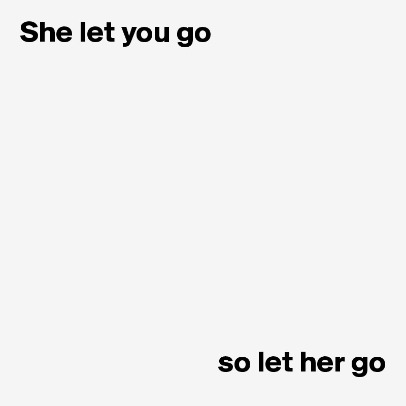 She let you go










                                 so let her go