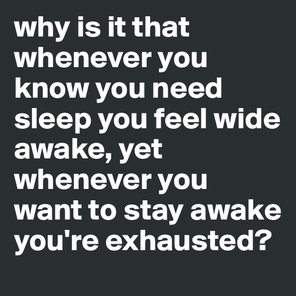 why is it that whenever you know you need sleep you feel wide awake, yet whenever you want to stay awake you're exhausted?