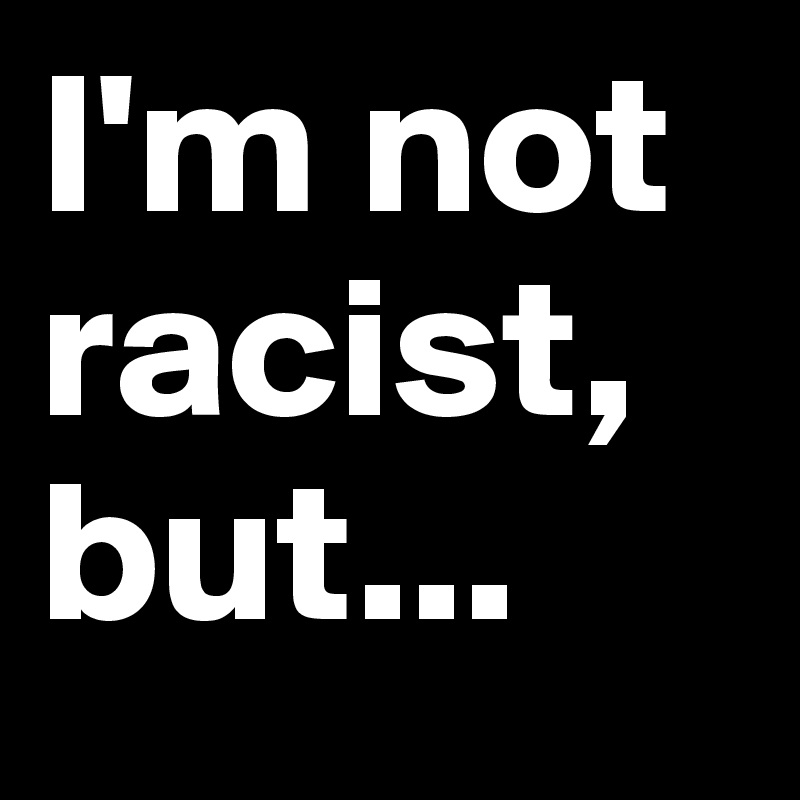 I'm not racist, but...