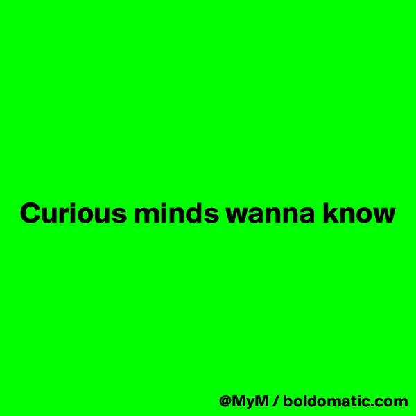 





Curious minds wanna know




