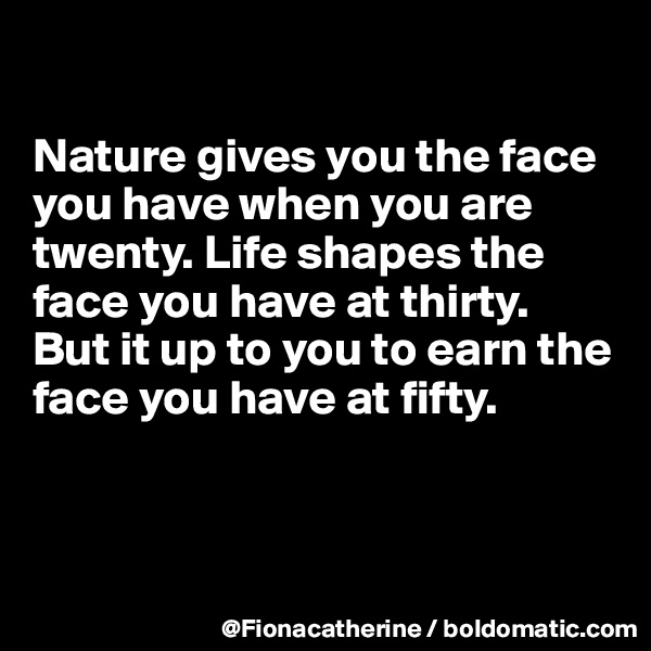 

Nature gives you the face you have when you are 
twenty. Life shapes the 
face you have at thirty.
But it up to you to earn the
face you have at fifty.



