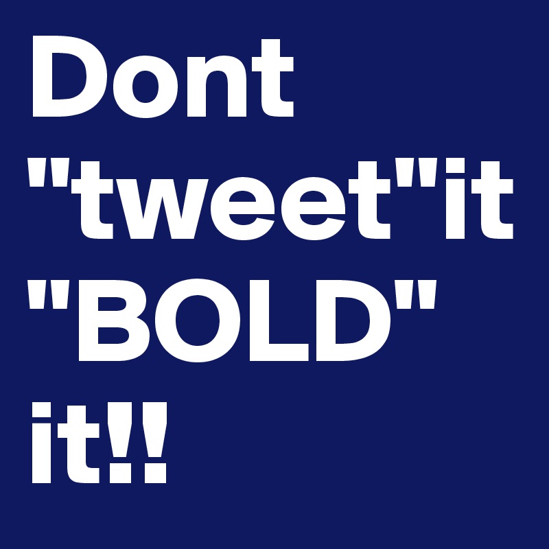 Dont "tweet"it "BOLD" it!!