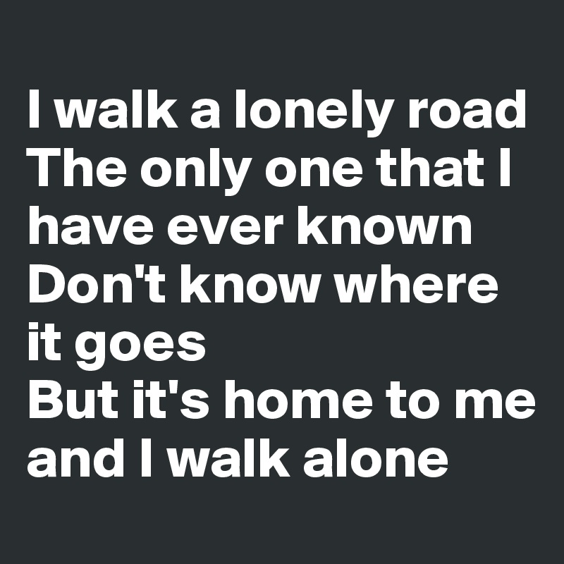 
I walk a lonely road
The only one that I have ever known
Don't know where it goes
But it's home to me and I walk alone