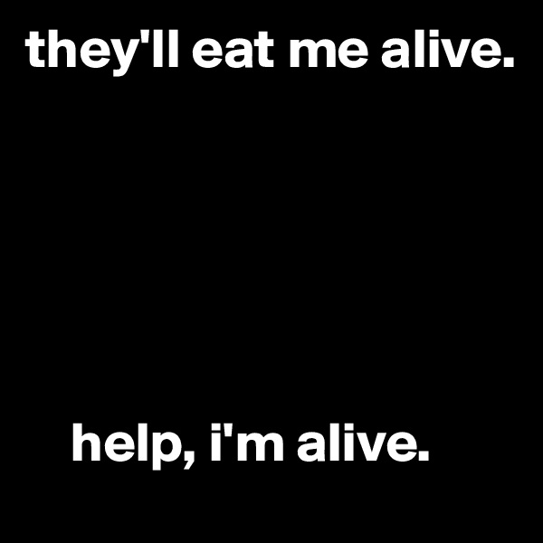 they'll eat me alive.






    help, i'm alive.