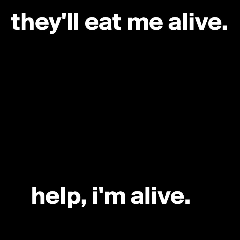 they'll eat me alive.






    help, i'm alive.
