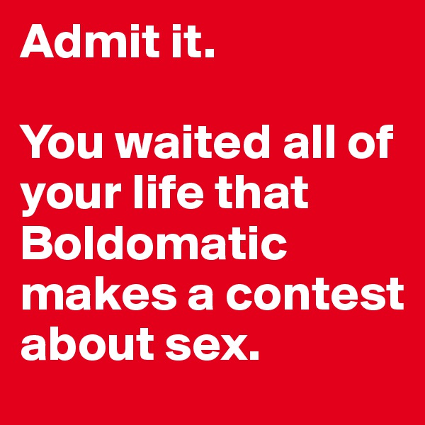 Admit it.

You waited all of your life that Boldomatic makes a contest about sex.