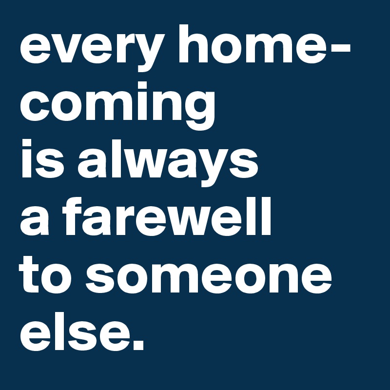 every home-coming 
is always 
a farewell 
to someone else.