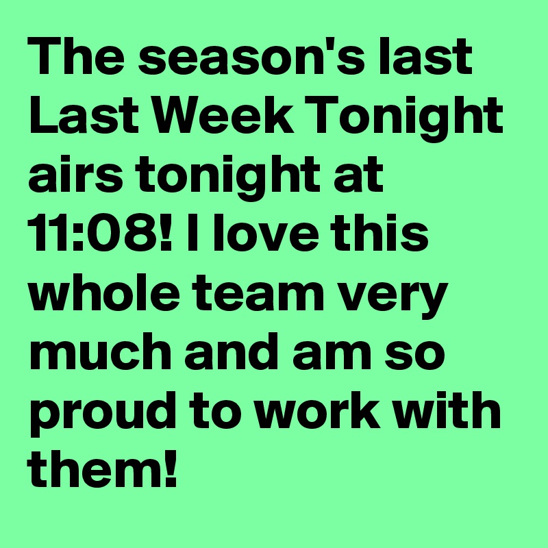 The season's last Last Week Tonight airs tonight at 11:08! I love this whole team very much and am so proud to work with them!