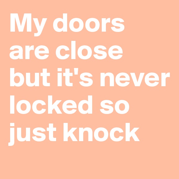 My doors are close but it's never locked so just knock 