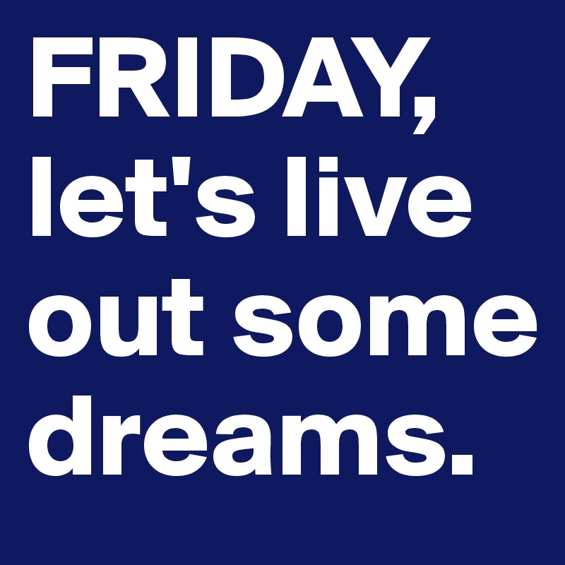 FRIDAY,
let's live out some dreams.