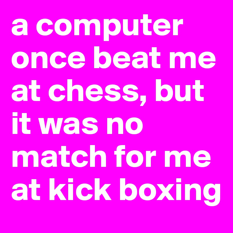 a computer once beat me at chess, but it was no match for me at kick boxing