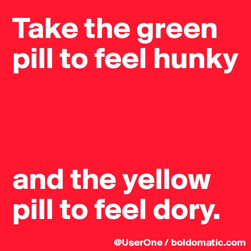 Take the green pill to feel hunky



and the yellow pill to feel dory.