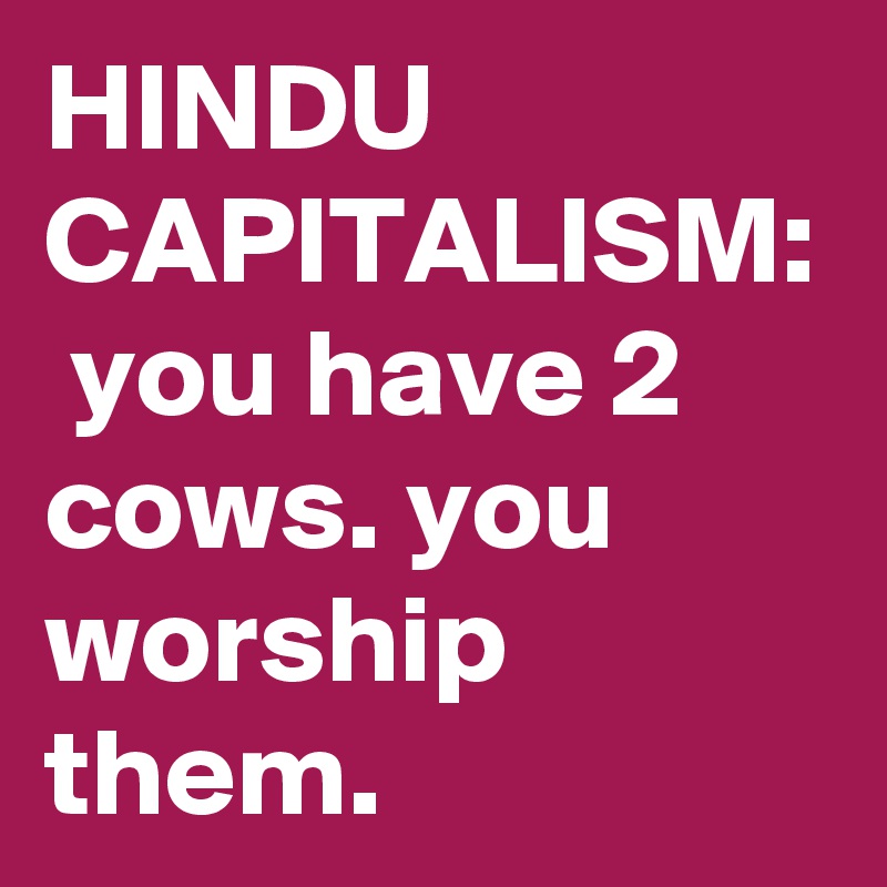 HINDU CAPITALISM:  you have 2 cows. you worship them.