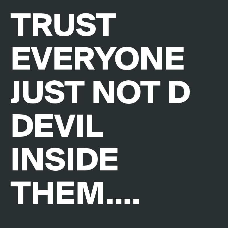 TRUST EVERYONE 
JUST NOT D DEVIL INSIDE THEM....