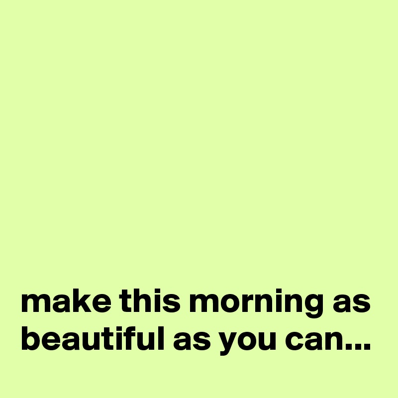 






make this morning as beautiful as you can...